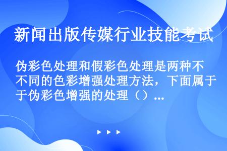 伪彩色处理和假彩色处理是两种不同的色彩增强处理方法，下面属于伪彩色增强的处理（）？