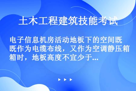 电子信息机房活动地板下的空间既作为电缆布线，又作为空调静压箱时，地板高度不宜少于（）。