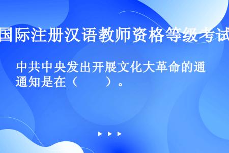 中共中央发出开展文化大革命的通知是在（　　）。