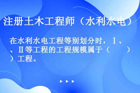 在水利水电工程等别划分时，Ⅰ、Ⅱ等工程的工程规模属于（　　）工程。