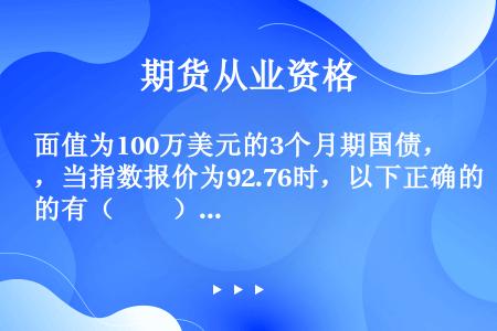 面值为100万美元的3个月期国债，当指数报价为92.76时，以下正确的有（　　）。