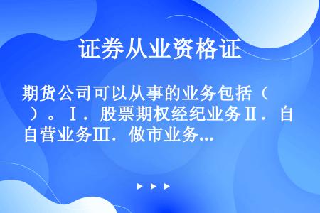 期货公司可以从事的业务包括（  ）。Ⅰ．股票期权经纪业务Ⅱ．自营业务Ⅲ．做市业务Ⅳ．与股票期权备兑开...