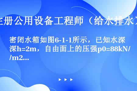 密闭水箱如图6-1-1所示，已知水深h=2m，自由面上的压强p0=88kN/m2，当地大气压强为pa...