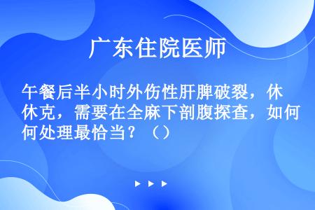 午餐后半小时外伤性肝脾破裂，休克，需要在全麻下剖腹探查，如何处理最恰当？（）