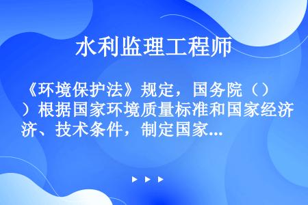 《环境保护法》规定，国务院（）根据国家环境质量标准和国家经济、技术条件，制定国家污染物排放标准。