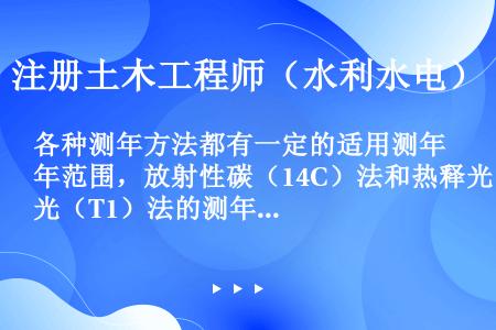 各种测年方法都有一定的适用测年范围，放射性碳（14C）法和热释光（T1）法的测年适用范围分别为（）。