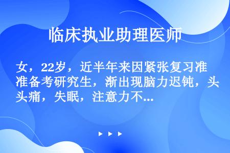 女，22岁，近半年来因紧张复习准备考研究生，渐出现脑力迟钝，头痛，失眠，注意力不集中，心情紧张，常无...