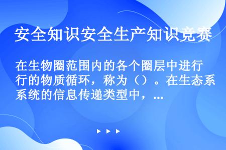 在生物圈范围内的各个圈层中进行的物质循环，称为（）。在生态系统的信息传递类型中，通过声音、颜色和光等...