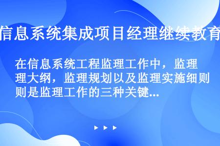 在信息系统工程监理工作中，监理大纲，监理规划以及监理实施细则是监理工作的三种关键文件，下面关于三种文...