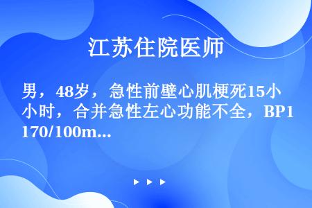 男，48岁，急性前壁心肌梗死15小时，合并急性左心功能不全，BP170/100mmHg，治疗其心功能...