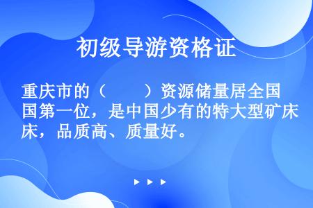 重庆市的（　　）资源储量居全国第一位，是中国少有的特大型矿床，品质高、质量好。
