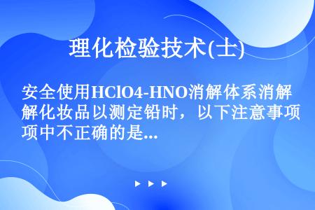 安全使用HClO4-HNO消解体系消解化妆品以测定铅时，以下注意事项中不正确的是（）。