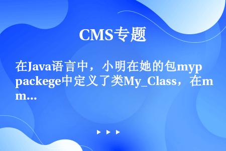 在Java语言中，小明在她的包mypackege中定义了类My_Class，在mypackege的子...