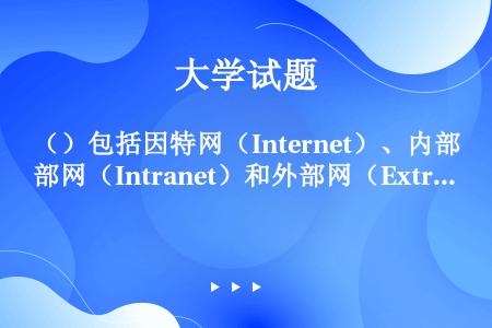 （）包括因特网（Internet）、内部网（Intranet）和外部网（Extranet）等。