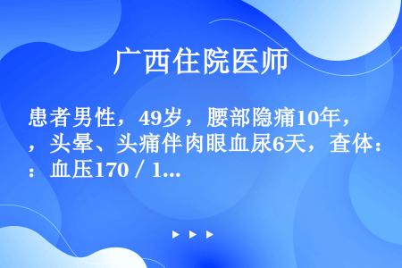 患者男性，49岁，腰部隐痛10年，头晕、头痛伴肉眼血尿6天，查体：血压170／110mmHg，腰部触...