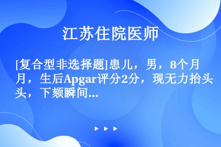 [复合型非选择题]患儿，男，8个月，生后Apgar评分2分，现无力抬头，下颏瞬间离床，对声、光反应尚...