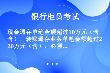 现金通存单笔金额超过10万元（含），转账通存业务单笔金额超过20万元（含），必须经过授权。（）