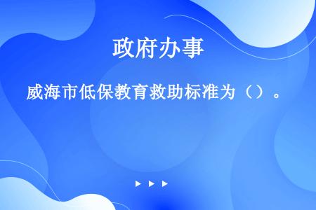 威海市低保教育救助标准为（）。