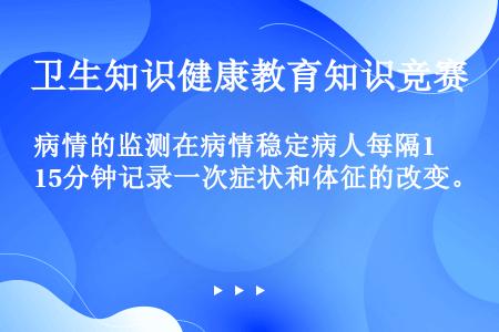 病情的监测在病情稳定病人每隔15分钟记录一次症状和体征的改变。