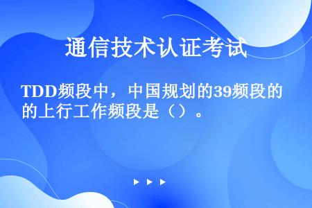 TDD频段中，中国规划的39频段的上行工作频段是（）。