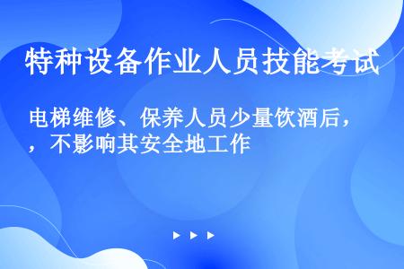 电梯维修、保养人员少量饮酒后，不影响其安全地工作