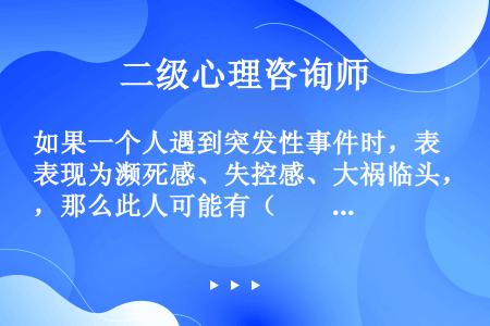 如果一个人遇到突发性事件时，表现为濒死感、失控感、大祸临头，那么此人可能有（　　）。