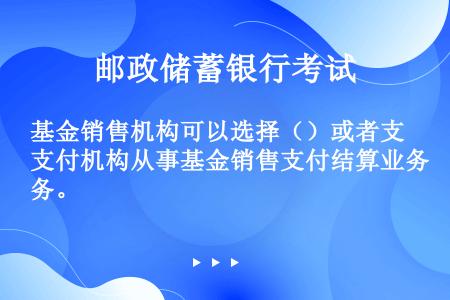 基金销售机构可以选择（）或者支付机构从事基金销售支付结算业务。