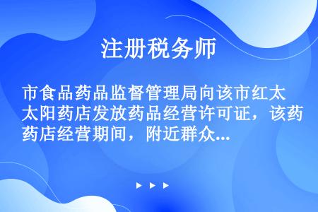 市食品药品监督管理局向该市红太阳药店发放药品经营许可证，该药店经营期间，附近群众举报称该药店非法出售...