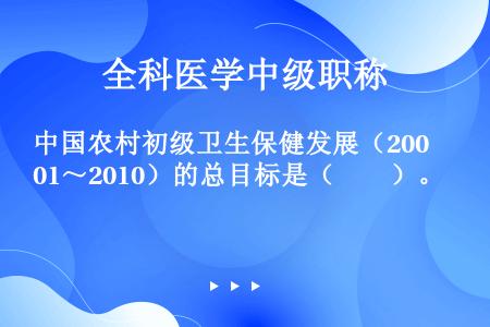 中国农村初级卫生保健发展（2001～2010）的总目标是（　　）。
