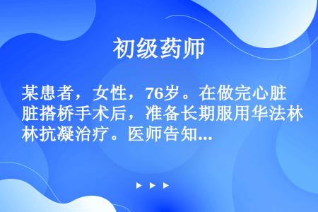 某患者，女性，76岁。在做完心脏搭桥手术后，准备长期服用华法林抗凝治疗。医师告知该患者，很多药物和食...