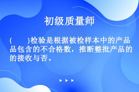 (　　)检验是根据被检样本中的产品包含的不合格数，推断整批产品的接收与否。