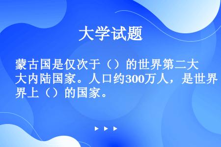 蒙古国是仅次于（）的世界第二大内陆国家。人口约300万人，是世界上（）的国家。