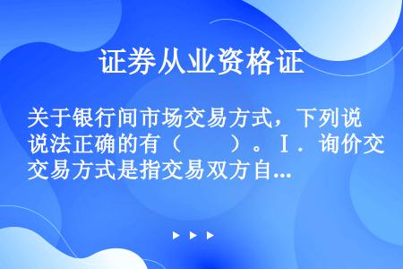 关于银行间市场交易方式，下列说法正确的有（　　）。Ⅰ．询价交易方式是指交易双方自行协商确定交易价格以...