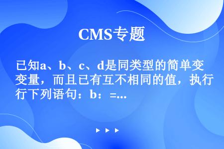 已知a、b、c、d是同类型的简单变量，而且已有互不相同的值，执行下列语句：b：=a；a：=c；d：=...