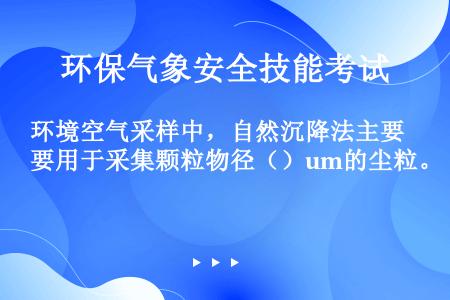 环境空气采样中，自然沉降法主要用于采集颗粒物径（）um的尘粒。