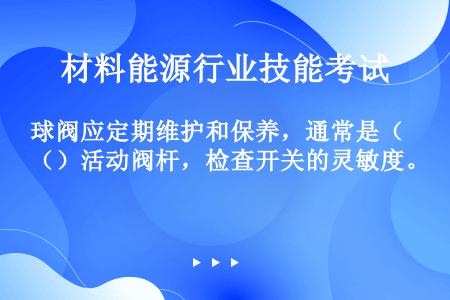 球阀应定期维护和保养，通常是（）活动阀杆，检查开关的灵敏度。