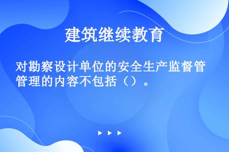 对勘察设计单位的安全生产监督管理的内容不包括（）。