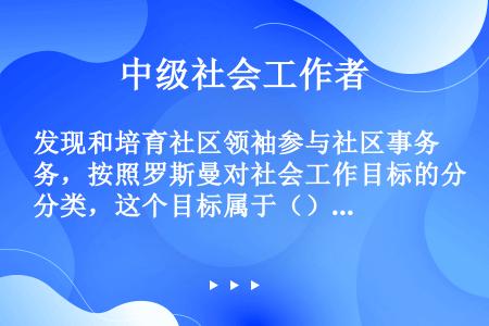 发现和培育社区领袖参与社区事务，按照罗斯曼对社会工作目标的分类，这个目标属于（）。