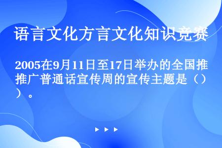 2005在9月11日至17日举办的全国推广普通话宣传周的宣传主题是（）。