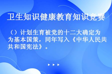（）计划生育被党的十二大确定为基本国策，同年写入《中华人民共和国宪法》。