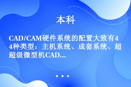 CAD/CAM硬件系统的配置大致有4种类型：主机系统、成套系统、超级微型机CAD工作站和（）。