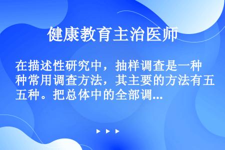 在描述性研究中，抽样调查是一种常用调查方法，其主要的方法有五种。把总体中的全部调查单位按某一标志排列...