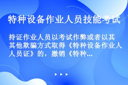 持证作业人员以考试作弊或者以其他欺骗方式取得《特种设备作业人员证》的，撤销《特种设备作业人员证》，（...