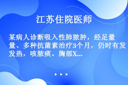 某病人诊断吸入性肺脓肿，经足量、多种抗菌素治疗3个月，仍时有发热，咳脓痰。胸部X线检查：空洞壁增厚，...