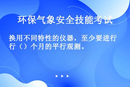 换用不同特性的仪器，至少要进行（）个月的平行观测。