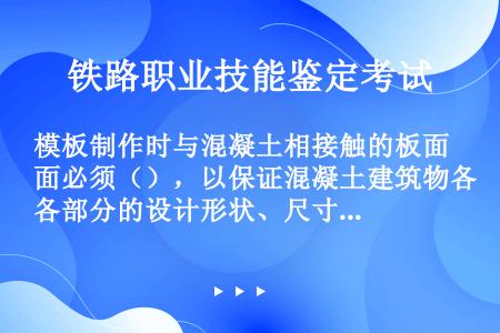 模板制作时与混凝土相接触的板面必须（），以保证混凝土建筑物各部分的设计形状、尺寸和相互间位置的正确性...