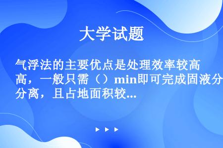 气浮法的主要优点是处理效率较高，一般只需（）min即可完成固液分离，且占地面积较少，生成的污泥比较干...