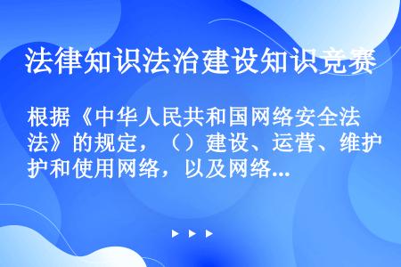 根据《中华人民共和国网络安全法》的规定，（）建设、运营、维护和使用网络，以及网络安全的监督管理，适用...