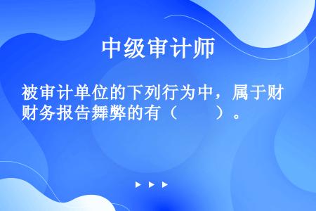 被审计单位的下列行为中，属于财务报告舞弊的有（　　）。