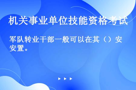 军队转业干部一般可以在其（）安置。